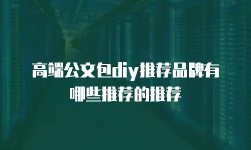 高端公文包diy推荐品牌有哪些推荐的推荐