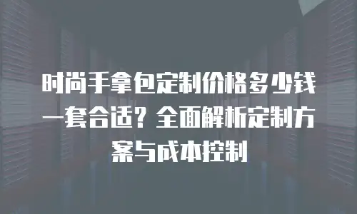 时尚手拿包定制价格多少钱一套合适？全面解析定制方案与成本控制