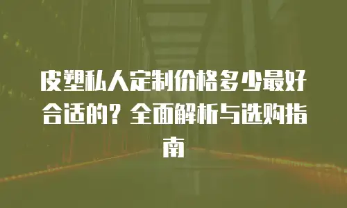 皮塑私人定制价格多少最好合适的？全面解析与选购指南