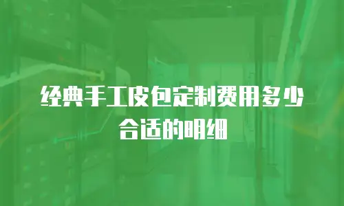 经典手工皮包定制费用多少合适的明细