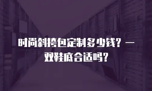 时尚斜挎包定制多少钱？一双鞋底合适吗？