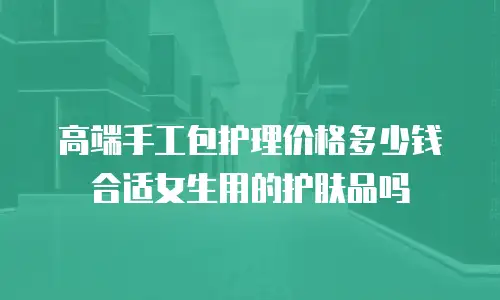 高端手工包护理价格多少钱合适女生用的护肤品吗