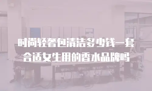 时尚轻奢包清洁多少钱一套合适女生用的香水品牌吗