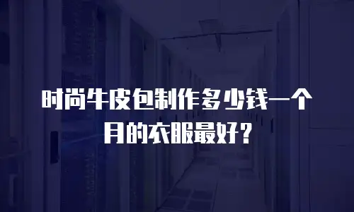 时尚牛皮包制作多少钱一个月的衣服最好？