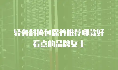 轻奢斜挎包保养推荐哪款好看点的品牌女士