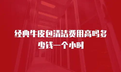 经典牛皮包清洁费用高吗多少钱一个小时