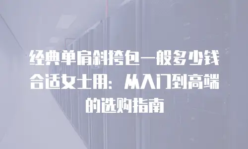 经典单肩斜挎包一般多少钱合适女士用：从入门到高端的选购指南
