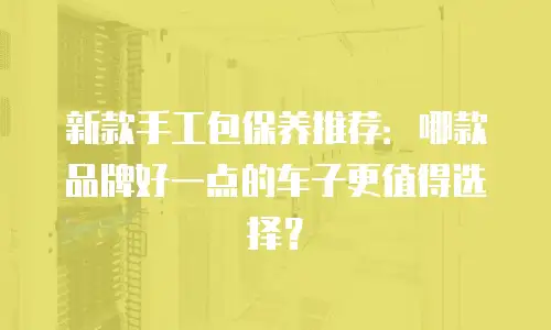 新款手工包保养推荐：哪款品牌好一点的车子更值得选择？