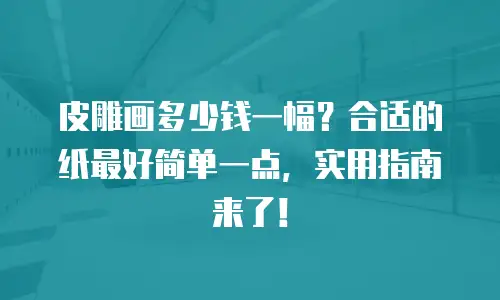 皮雕画多少钱一幅？合适的纸最好简单一点，实用指南来了！