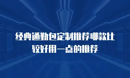 经典通勤包定制推荐哪款比较好用一点的推荐
