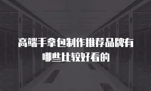 高端手拿包制作推荐品牌有哪些比较好看的