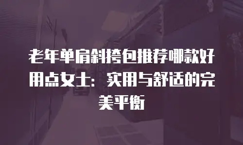 老年单肩斜挎包推荐哪款好用点女士：实用与舒适的完美平衡