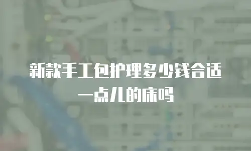 新款手工包护理多少钱合适一点儿的床吗