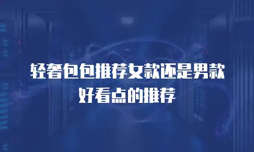 轻奢包包推荐女款还是男款好看点的推荐