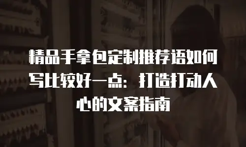 精品手拿包定制推荐语如何写比较好一点：打造打动人心的文案指南