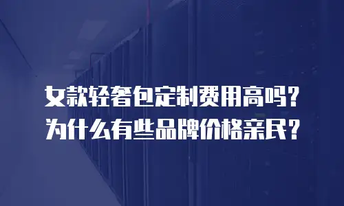 女款轻奢包定制费用高吗？为什么有些品牌价格亲民？