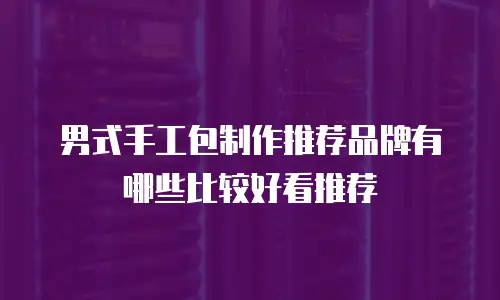 男式手工包制作推荐品牌有哪些比较好看推荐
