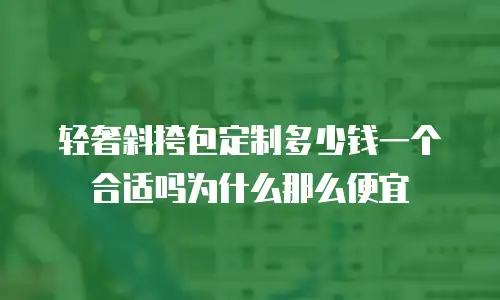 轻奢斜挎包定制多少钱一个合适吗为什么那么便宜