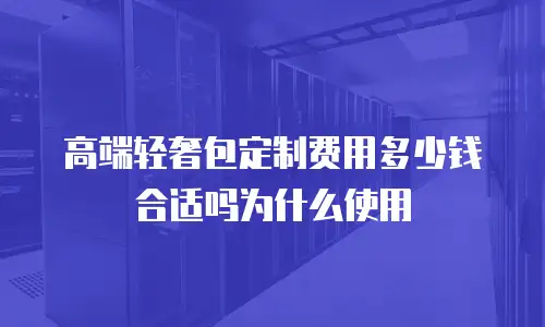 高端轻奢包定制费用多少钱合适吗为什么使用