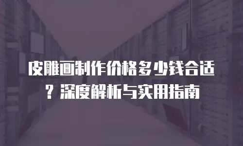 皮雕画制作价格多少钱合适？深度解析与实用指南