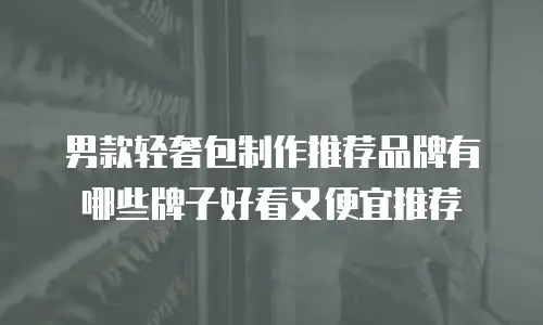 男款轻奢包制作推荐品牌有哪些牌子好看又便宜推荐