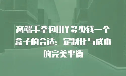 高端手拿包DIY多少钱一个盒子的合适：定制化与成本的完美平衡