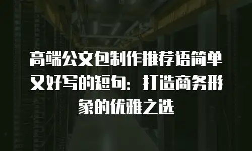 高端公文包制作推荐语简单又好写的短句：打造商务形象的优雅之选