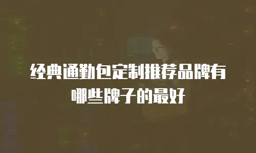 经典通勤包定制推荐品牌有哪些牌子的最好