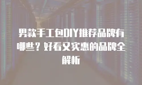 男款手工包DIY推荐品牌有哪些？好看又实惠的品牌全解析