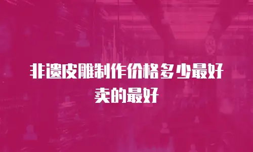 非遗皮雕制作价格多少最好卖的最好