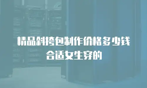精品斜挎包制作价格多少钱合适女生穿的