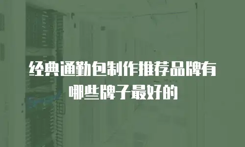经典通勤包制作推荐品牌有哪些牌子最好的