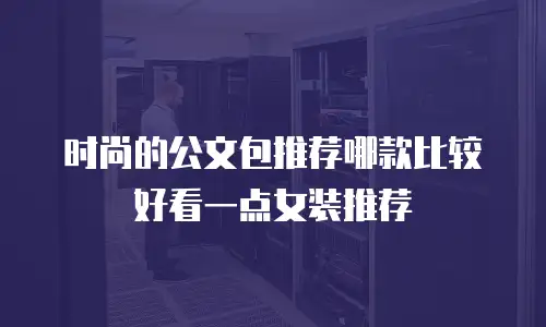时尚的公文包推荐哪款比较好看一点女装推荐