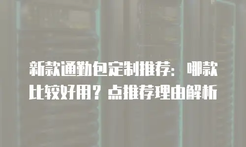 新款通勤包定制推荐：哪款比较好用？点推荐理由解析