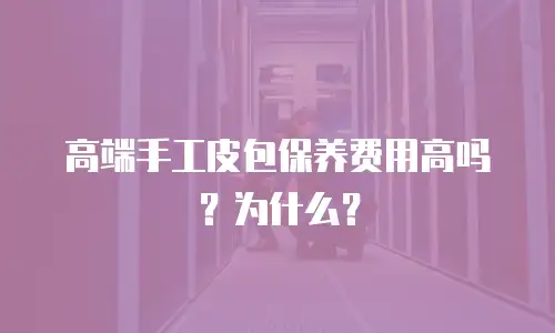 高端手工皮包保养费用高吗？为什么？
