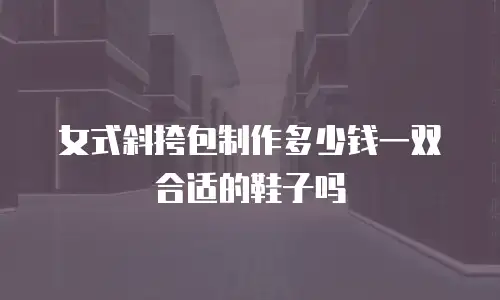 女式斜挎包制作多少钱一双合适的鞋子吗