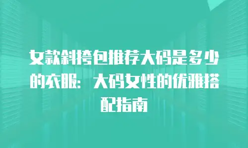 女款斜挎包推荐大码是多少的衣服：大码女性的优雅搭配指南
