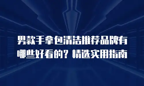 男款手拿包清洁推荐品牌有哪些好看的？精选实用指南