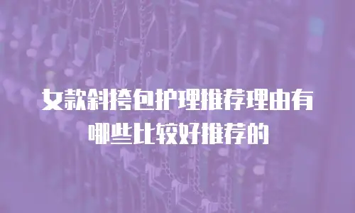 女款斜挎包护理推荐理由有哪些比较好推荐的