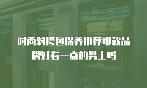 时尚斜挎包保养推荐哪款品牌好看一点的男士吗