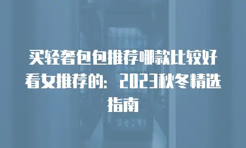 买轻奢包包推荐哪款比较好看女推荐的：2023秋冬精选指南
