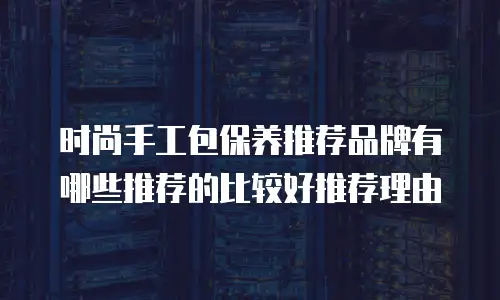 时尚手工包保养推荐品牌有哪些推荐的比较好推荐理由