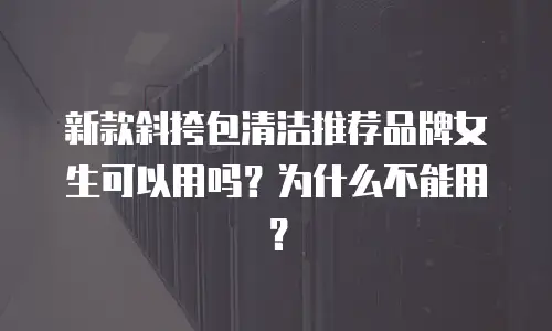 新款斜挎包清洁推荐品牌女生可以用吗？为什么不能用？