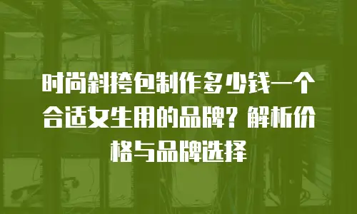 时尚斜挎包制作多少钱一个合适女生用的品牌？解析价格与品牌选择
