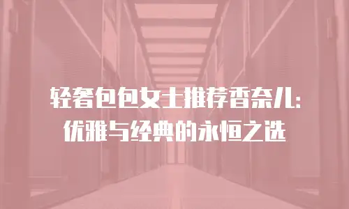 轻奢包包女士推荐香奈儿：优雅与经典的永恒之选
