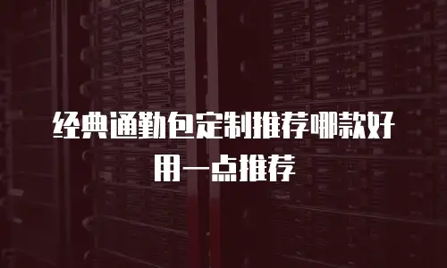 经典通勤包定制推荐哪款好用一点推荐