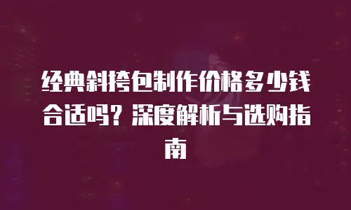 经典斜挎包制作价格多少钱合适吗？深度解析与选购指南