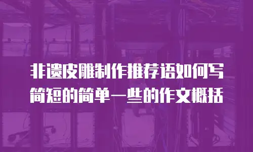 非遗皮雕制作推荐语如何写简短的简单一些的作文概括