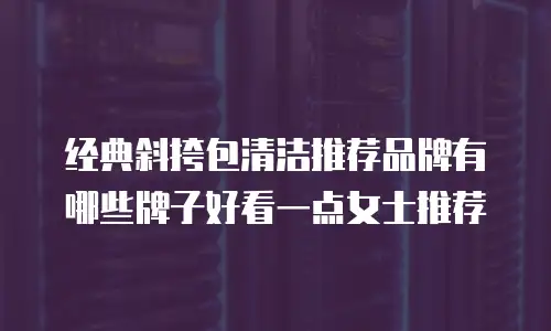 经典斜挎包清洁推荐品牌有哪些牌子好看一点女士推荐