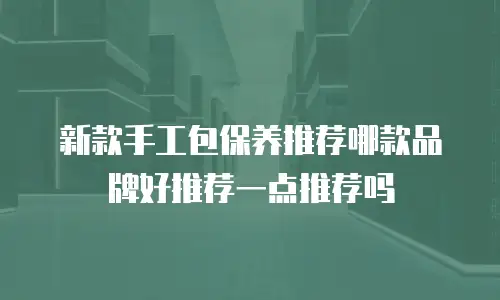 新款手工包保养推荐哪款品牌好推荐一点推荐吗